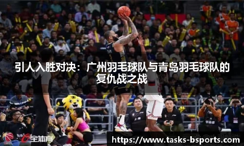引人入胜对决：广州羽毛球队与青岛羽毛球队的复仇战之战