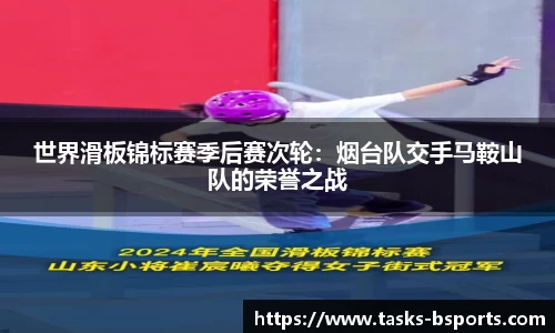 世界滑板锦标赛季后赛次轮：烟台队交手马鞍山队的荣誉之战
