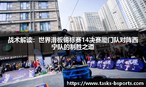战术解读：世界滑板锦标赛14决赛厦门队对阵西宁队的制胜之道