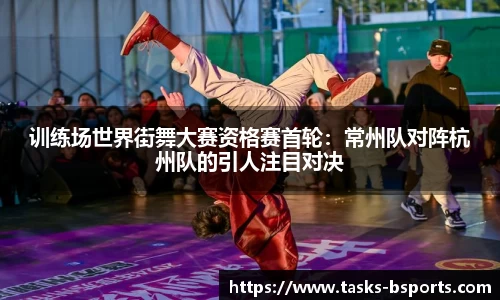 训练场世界街舞大赛资格赛首轮：常州队对阵杭州队的引人注目对决