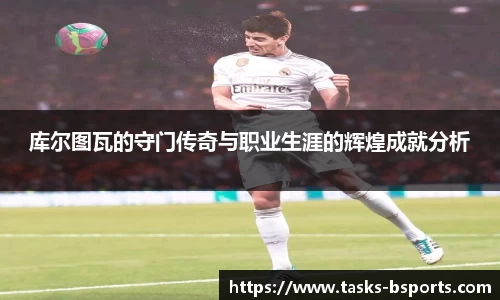 库尔图瓦的守门传奇与职业生涯的辉煌成就分析